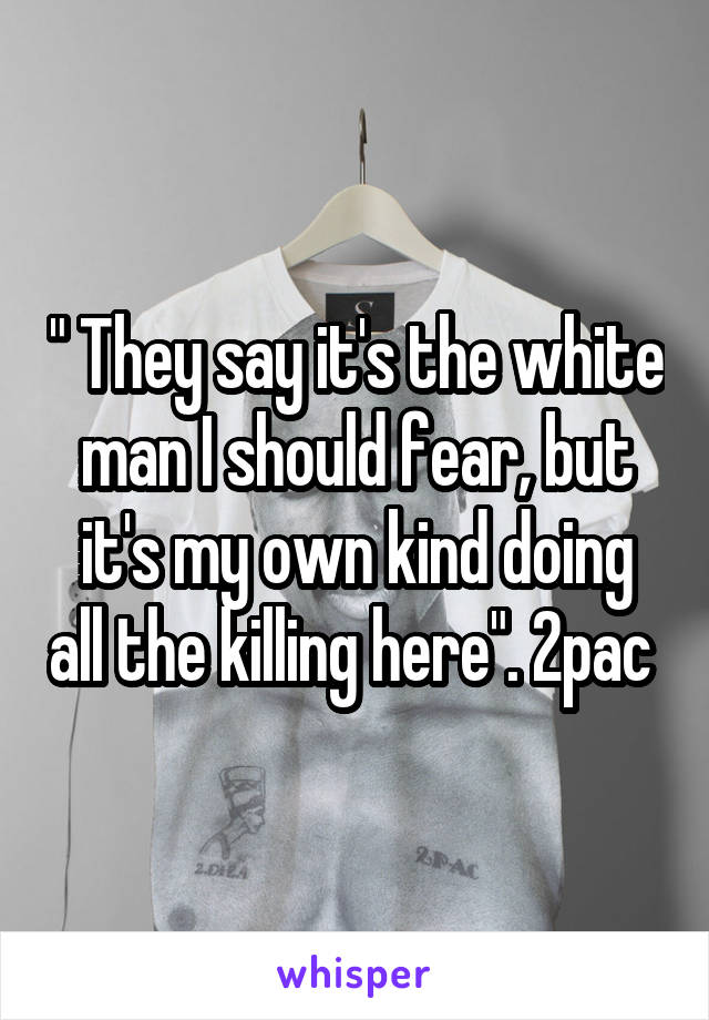 " They say it's the white man I should fear, but it's my own kind doing all the killing here". 2pac 
