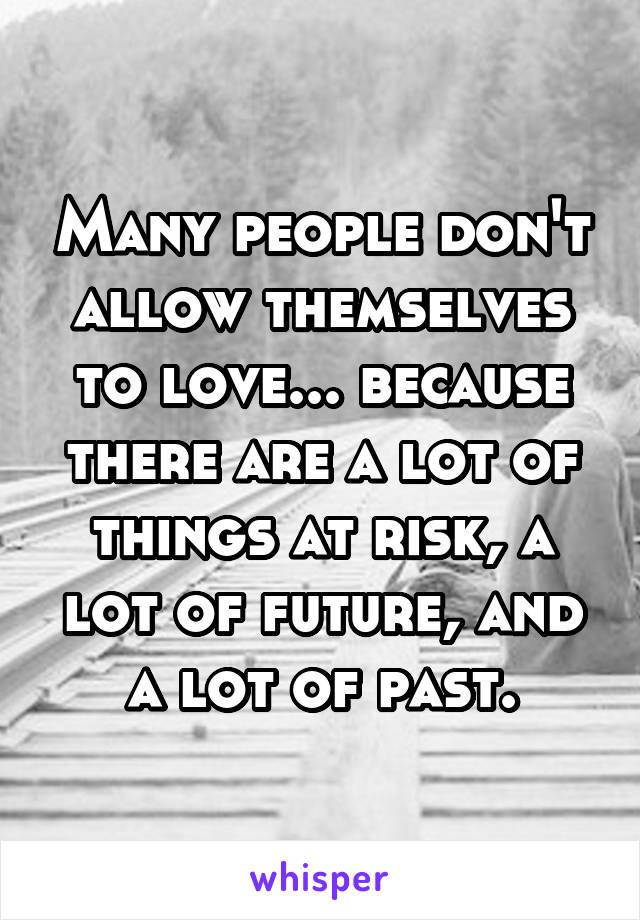 Many people don't allow themselves to love... because there are a lot of things at risk, a lot of future, and a lot of past.