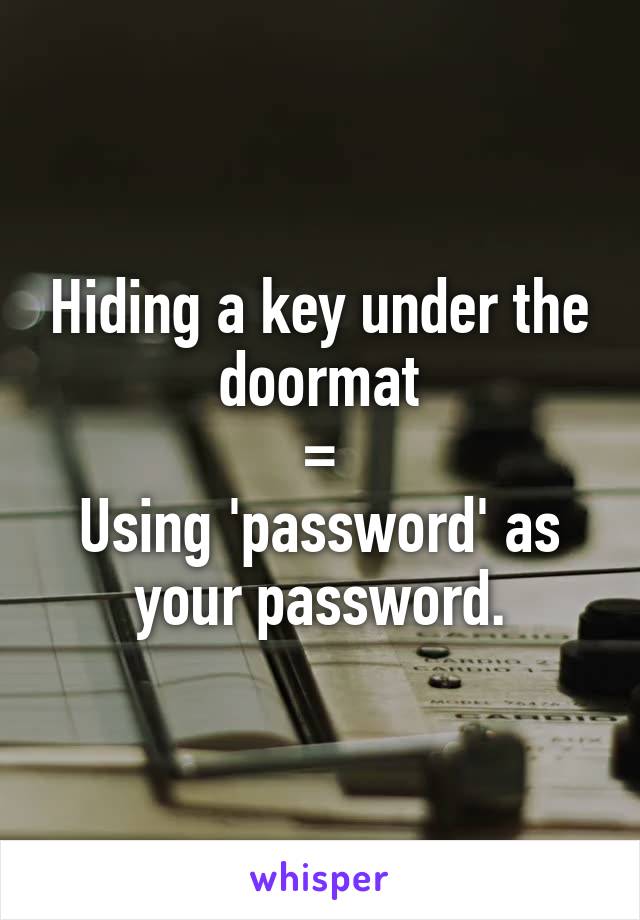 Hiding a key under the doormat
=
Using 'password' as your password.