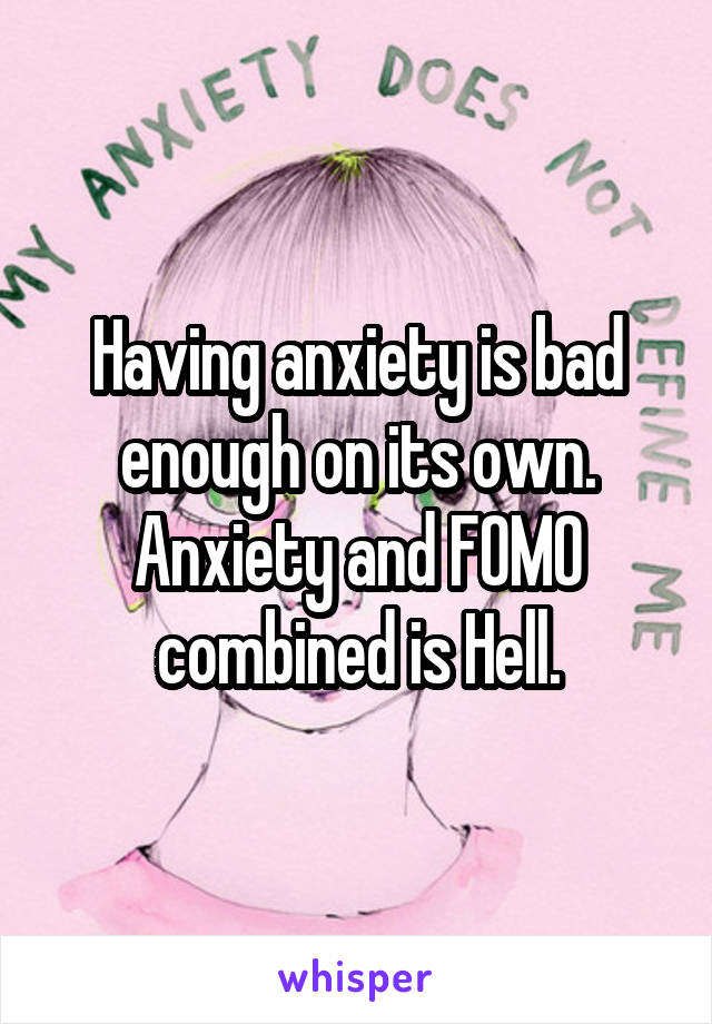 Having anxiety is bad enough on its own. Anxiety and FOMO combined is Hell.