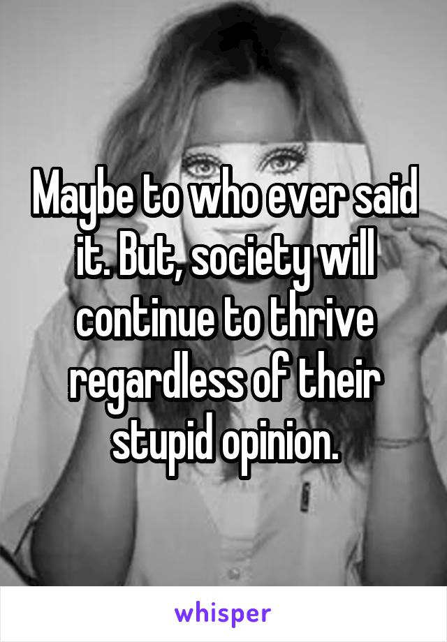 Maybe to who ever said it. But, society will continue to thrive regardless of their stupid opinion.