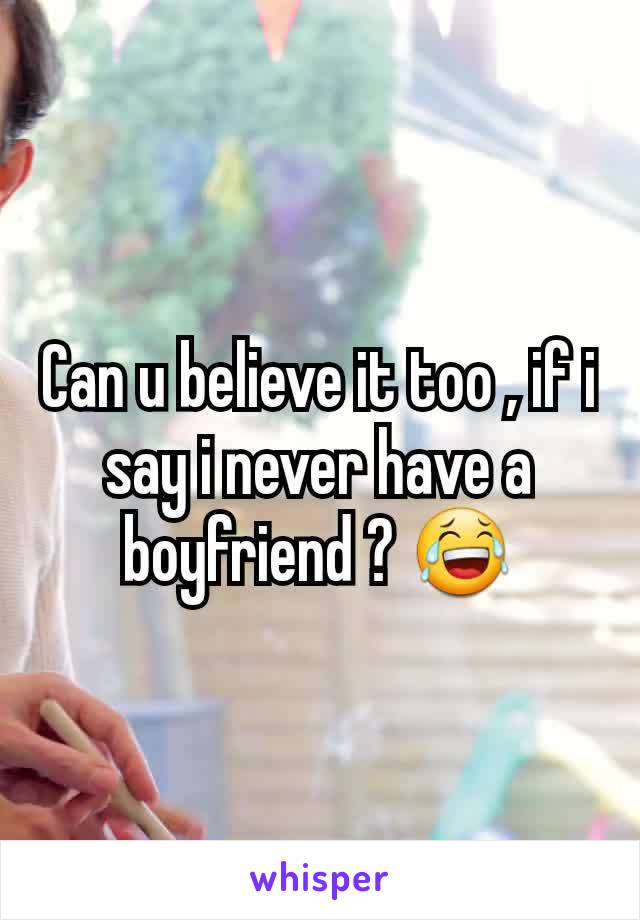 Can u believe it too , if i say i never have a boyfriend ? 😂