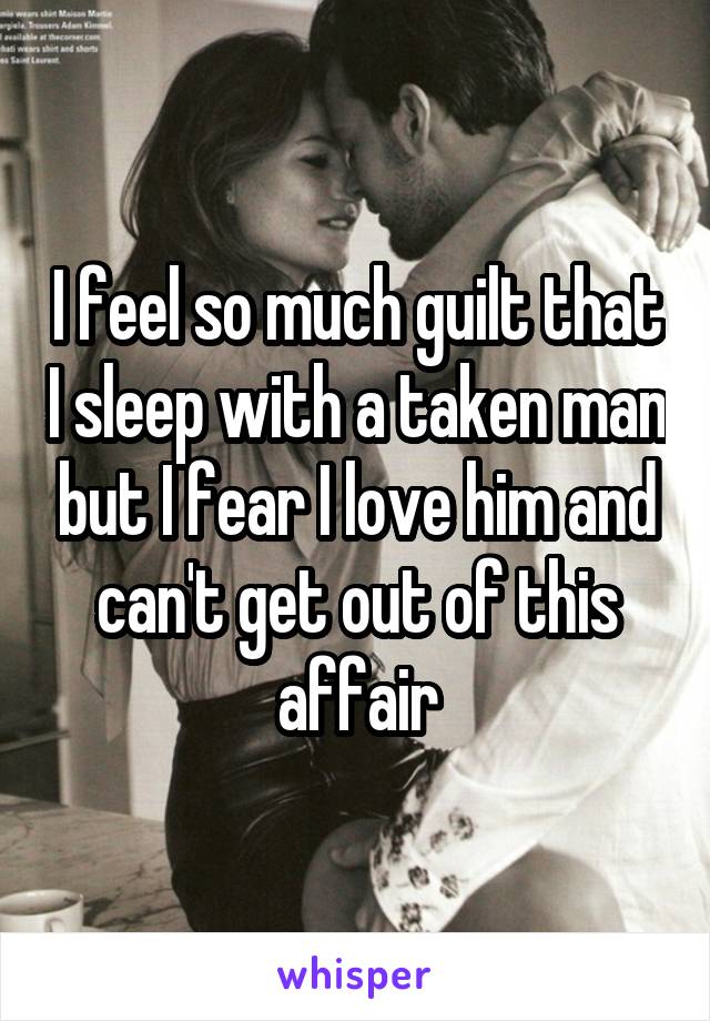 I feel so much guilt that I sleep with a taken man but I fear I love him and can't get out of this affair
