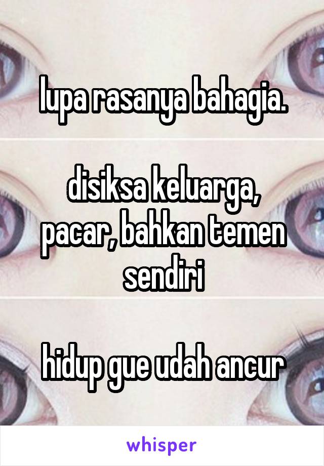 lupa rasanya bahagia.

disiksa keluarga, pacar, bahkan temen sendiri

hidup gue udah ancur