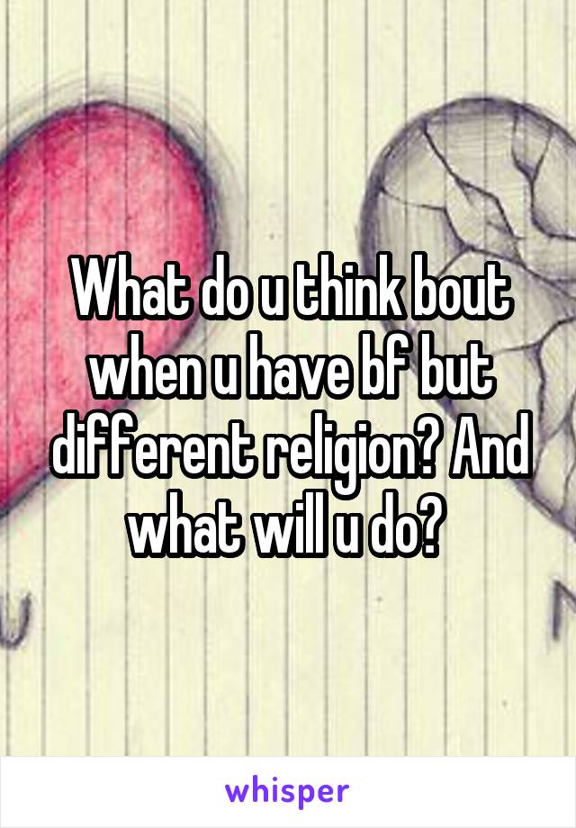 What do u think bout when u have bf but different religion? And what will u do? 