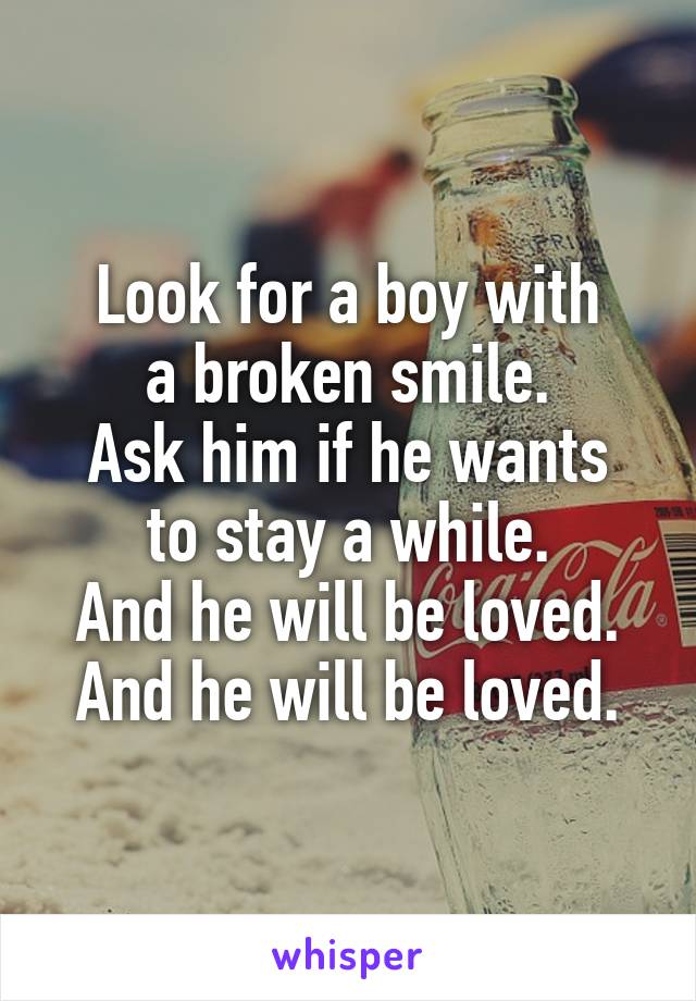 Look for a boy with
a broken smile.
Ask him if he wants to stay a while.
And he will be loved.
And he will be loved.