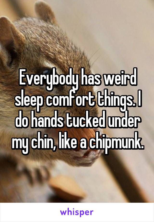 Everybody has weird sleep comfort things. I do hands tucked under my chin, like a chipmunk.