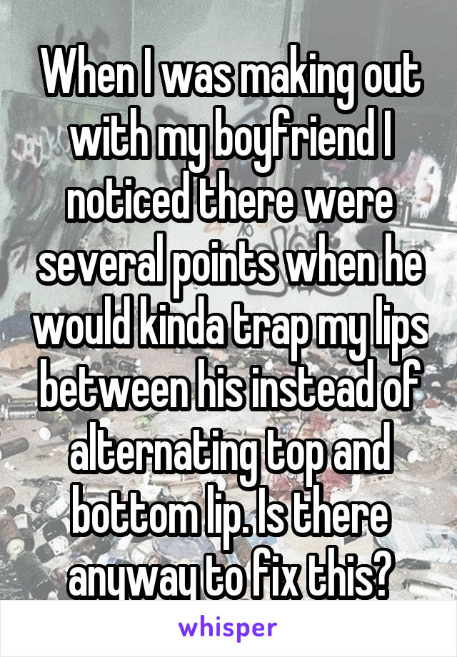 When I was making out with my boyfriend I noticed there were several points when he would kinda trap my lips between his instead of alternating top and bottom lip. Is there anyway to fix this?