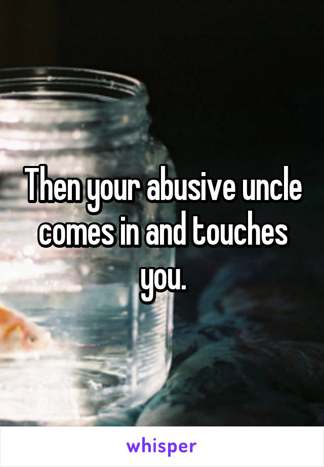 Then your abusive uncle comes in and touches you.