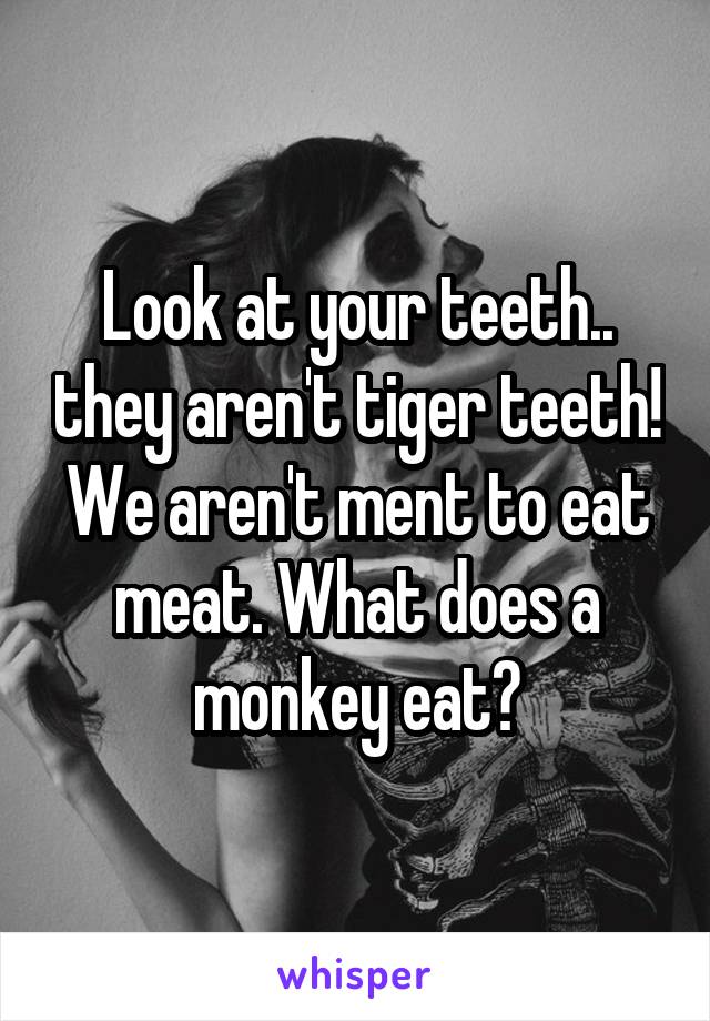 Look at your teeth.. they aren't tiger teeth! We aren't ment to eat meat. What does a monkey eat?