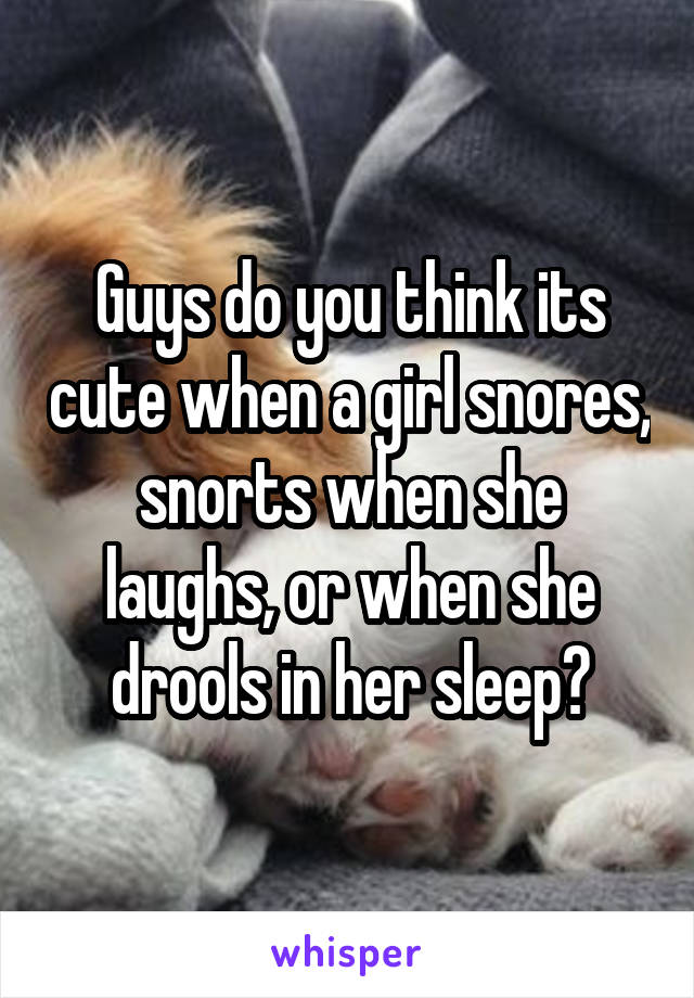 Guys do you think its cute when a girl snores, snorts when she laughs, or when she drools in her sleep?