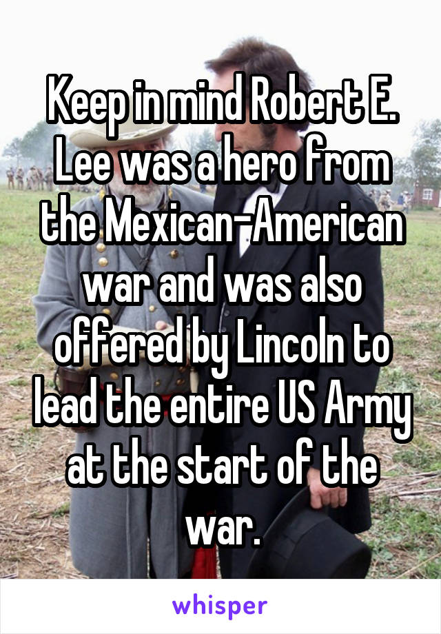 Keep in mind Robert E. Lee was a hero from the Mexican-American war and was also offered by Lincoln to lead the entire US Army at the start of the war.