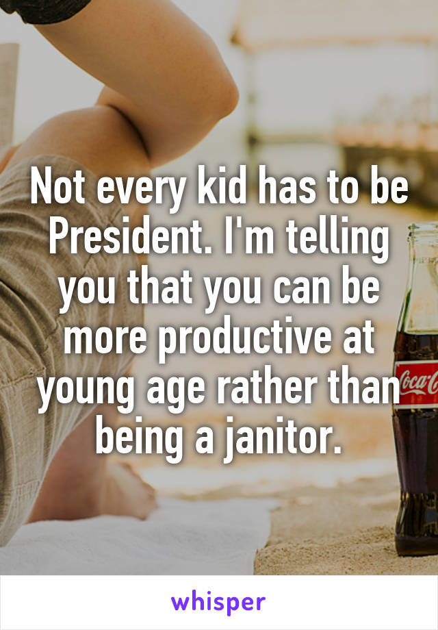 Not every kid has to be President. I'm telling you that you can be more productive at young age rather than being a janitor.