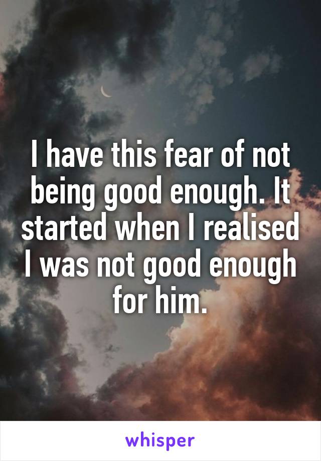 I have this fear of not being good enough. It started when I realised I was not good enough for him.
