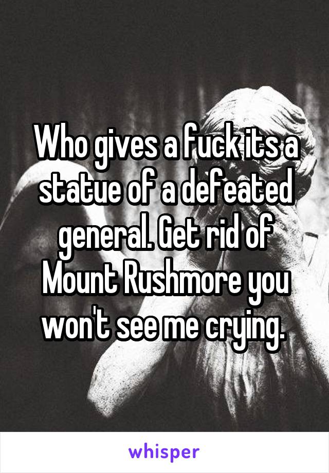 Who gives a fuck its a statue of a defeated general. Get rid of Mount Rushmore you won't see me crying. 
