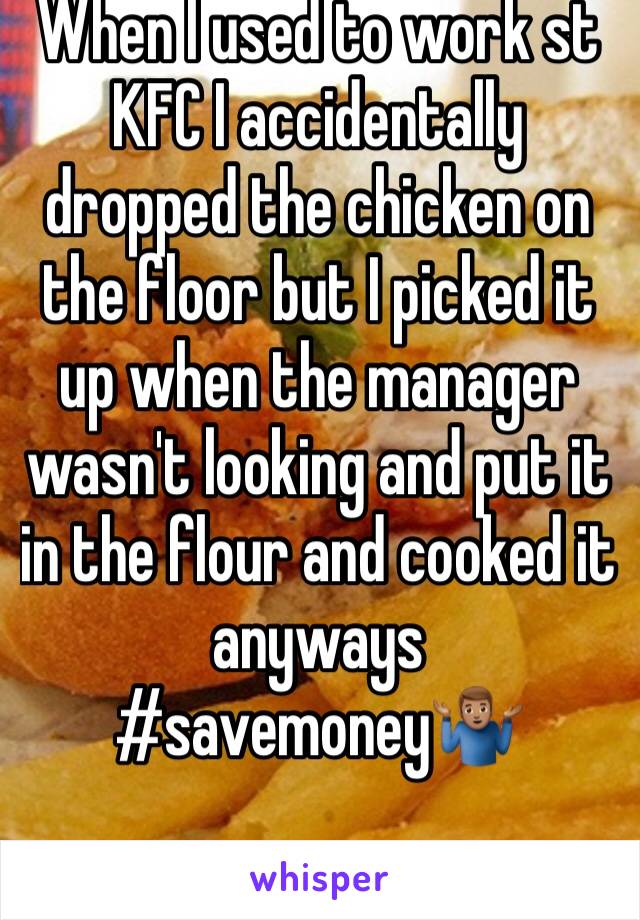 When I used to work st KFC I accidentally dropped the chicken on the floor but I picked it up when the manager wasn't looking and put it in the flour and cooked it anyways #savemoney🤷🏽‍♂️