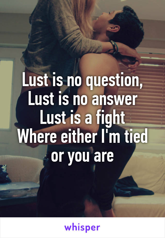 Lust is no question,
Lust is no answer
Lust is a fight
Where either I'm tied or you are