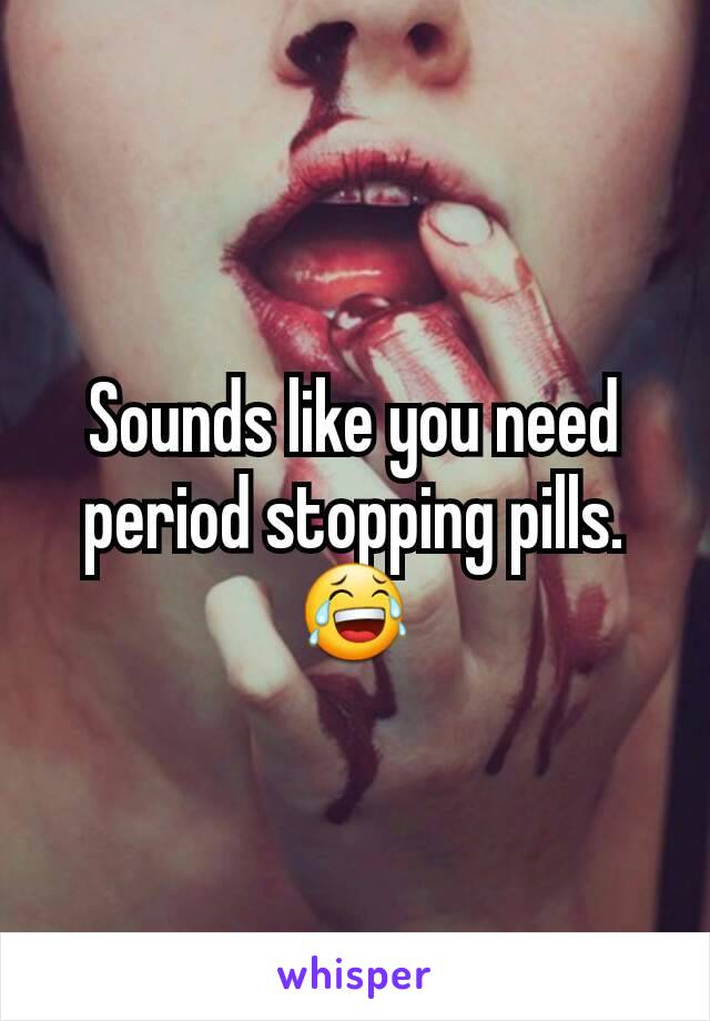 Sounds like you need period stopping pills.
😂