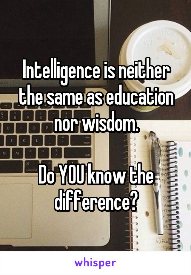 Intelligence is neither the same as education nor wisdom.

Do YOU know the difference?