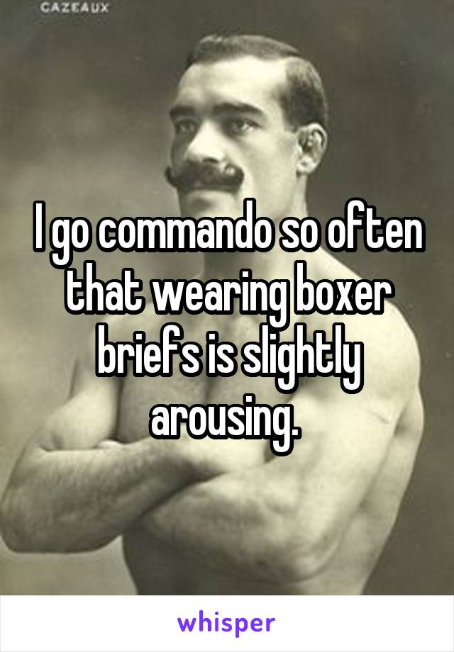 I go commando so often that wearing boxer briefs is slightly arousing. 