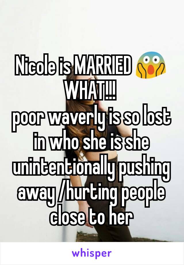 Nicole is MARRIED 😱
WHAT!!! 
poor waverly is so lost in who she is she unintentionally pushing away /hurting people
 close to her 