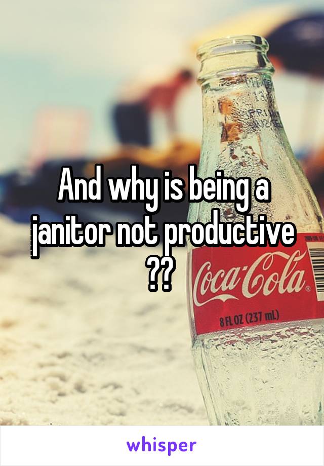 And why is being a janitor not productive ?? 