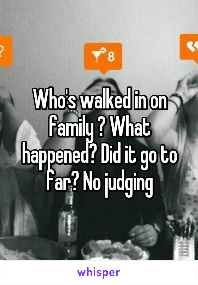 Who's walked in on family ? What happened? Did it go to far? No judging
