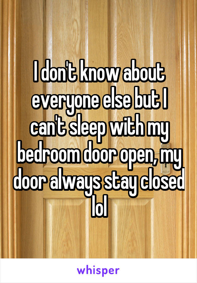 I don't know about everyone else but I can't sleep with my bedroom door open, my door always stay closed lol