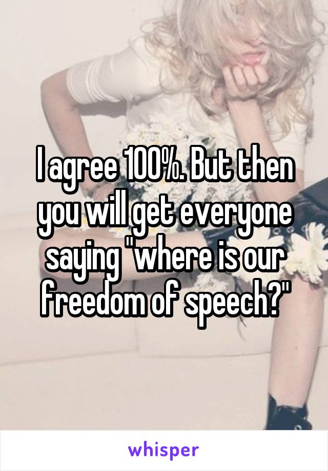 I agree 100%. But then you will get everyone saying "where is our freedom of speech?"