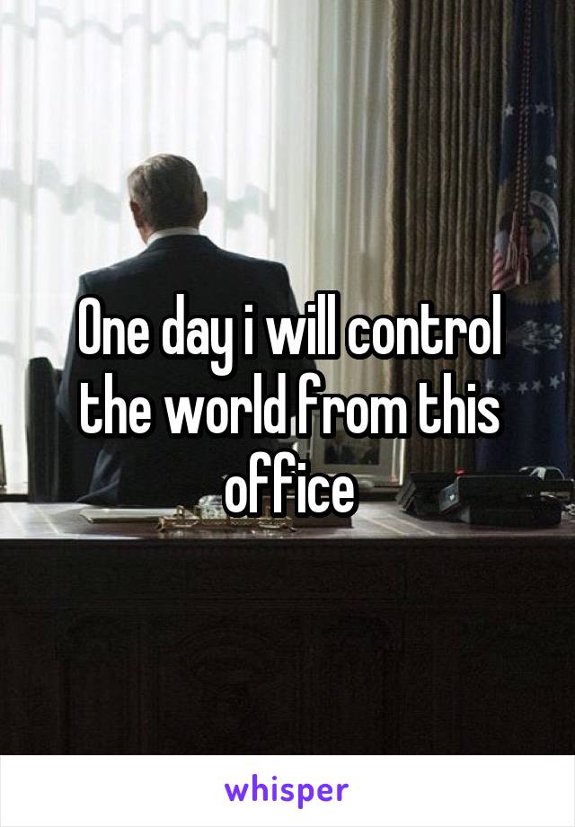 One day i will control the world from this office