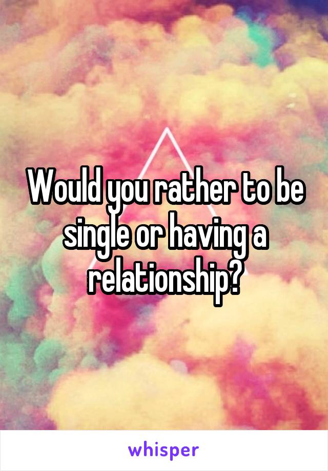 Would you rather to be single or having a relationship?