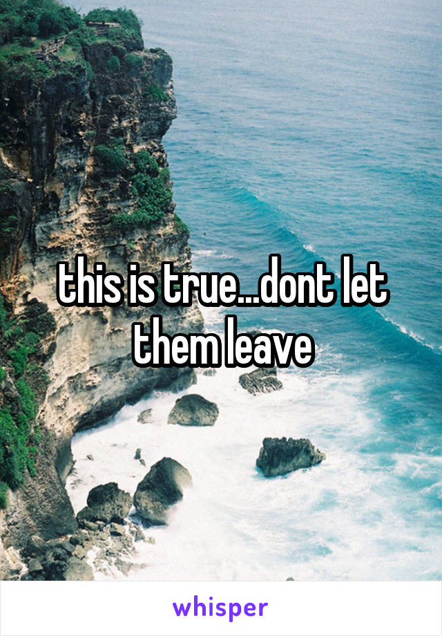 this is true...dont let them leave