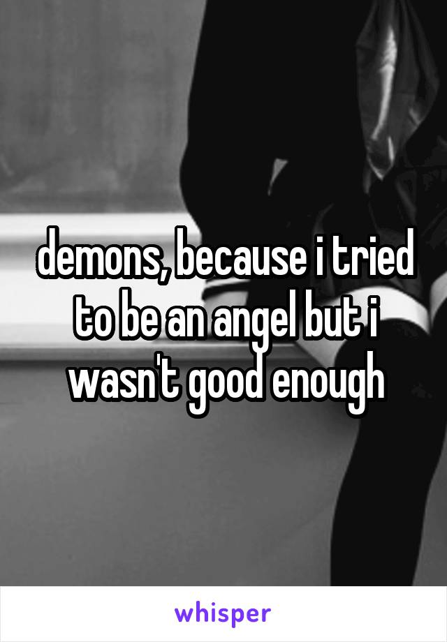demons, because i tried to be an angel but i wasn't good enough