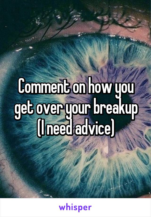 Comment on how you get over your breakup
(I need advice)