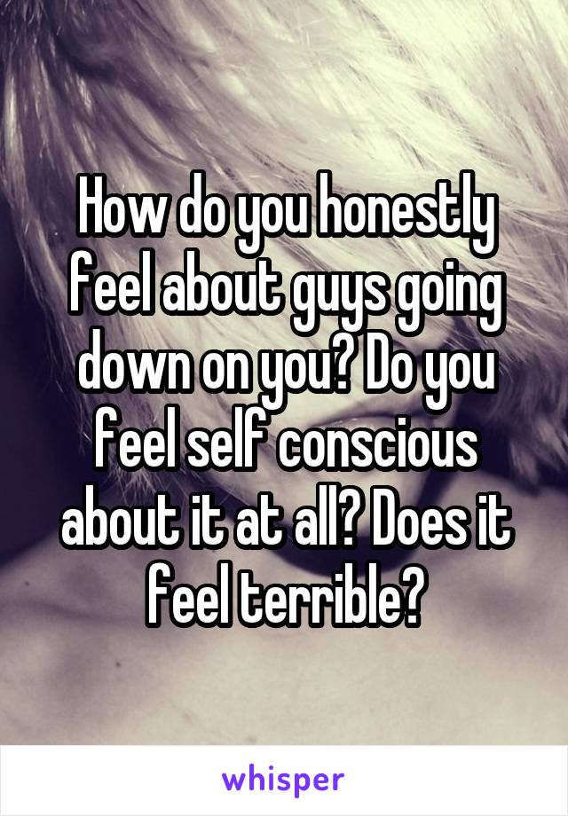 How do you honestly feel about guys going down on you? Do you feel self conscious about it at all? Does it feel terrible?