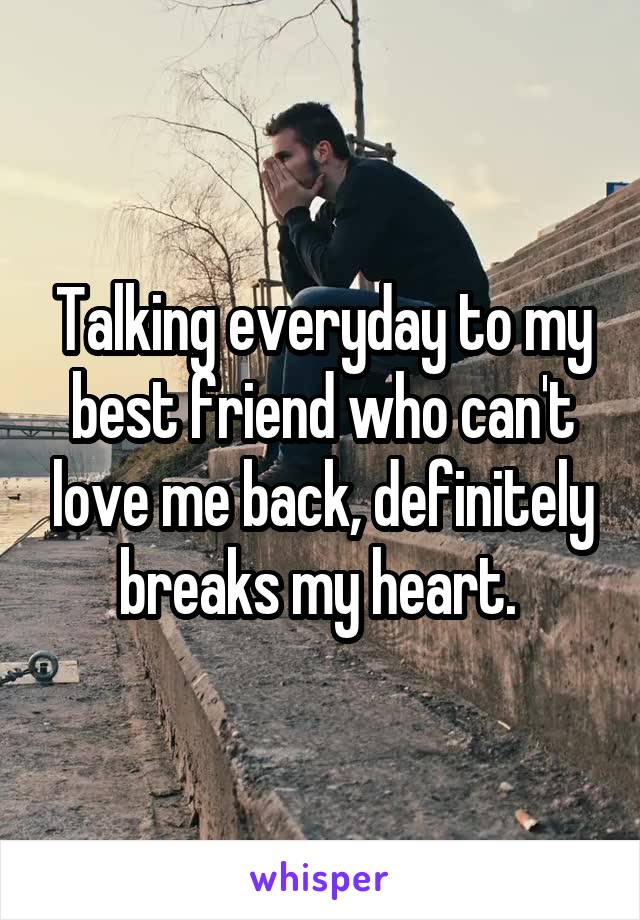 Talking everyday to my best friend who can't love me back, definitely breaks my heart. 