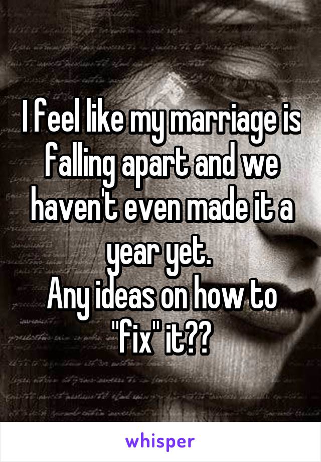 I feel like my marriage is falling apart and we haven't even made it a year yet. 
Any ideas on how to "fix" it??