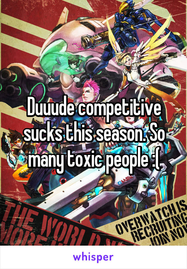 Duuude competitive sucks this season. So many toxic people :(