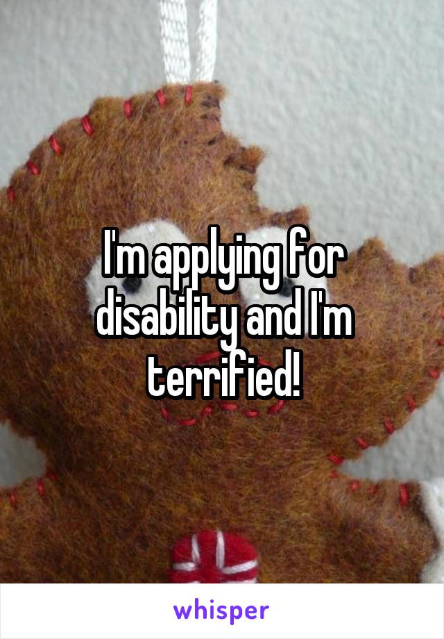 I'm applying for disability and I'm terrified!