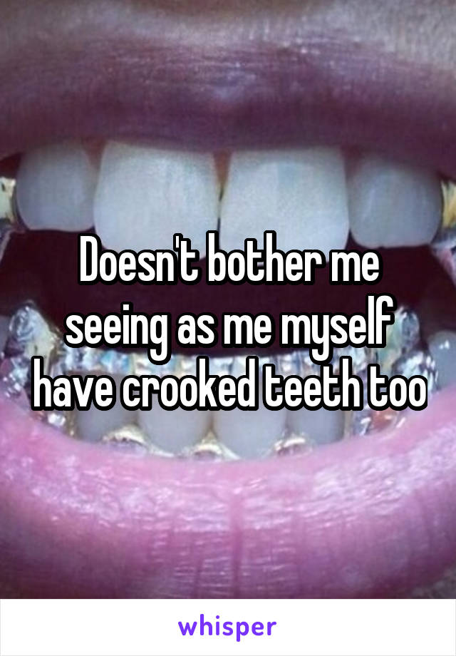 Doesn't bother me seeing as me myself have crooked teeth too