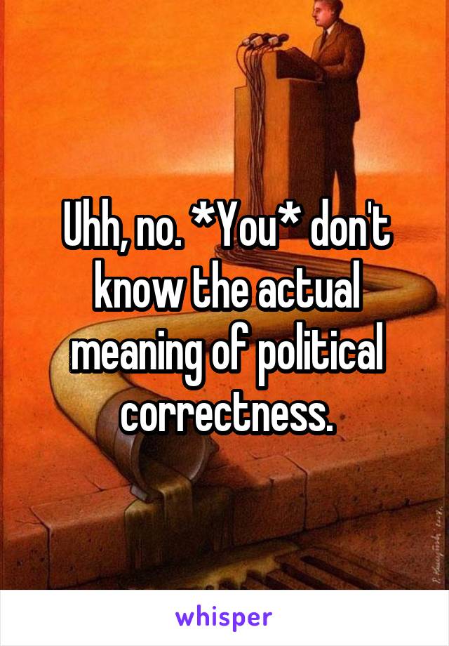 Uhh, no. *You* don't know the actual meaning of political correctness.