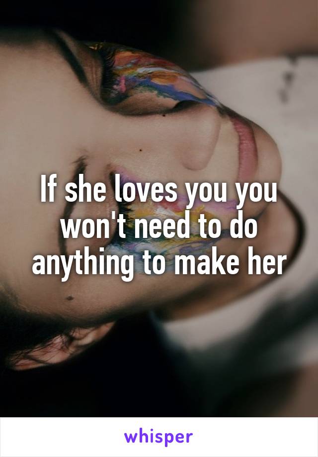 If she loves you you won't need to do anything to make her