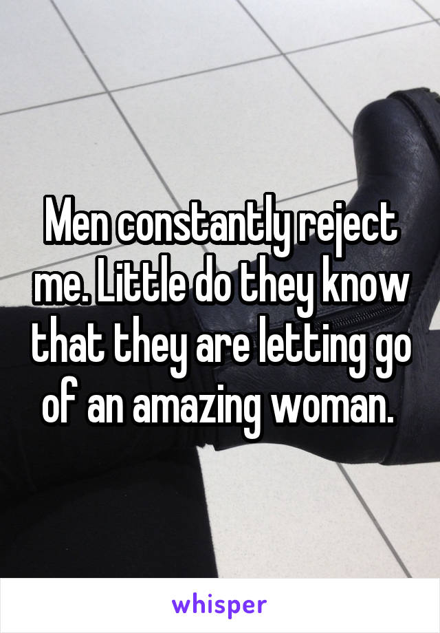 Men constantly reject me. Little do they know that they are letting go of an amazing woman. 