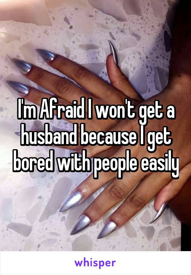 I'm Afraid I won't get a husband because I get bored with people easily