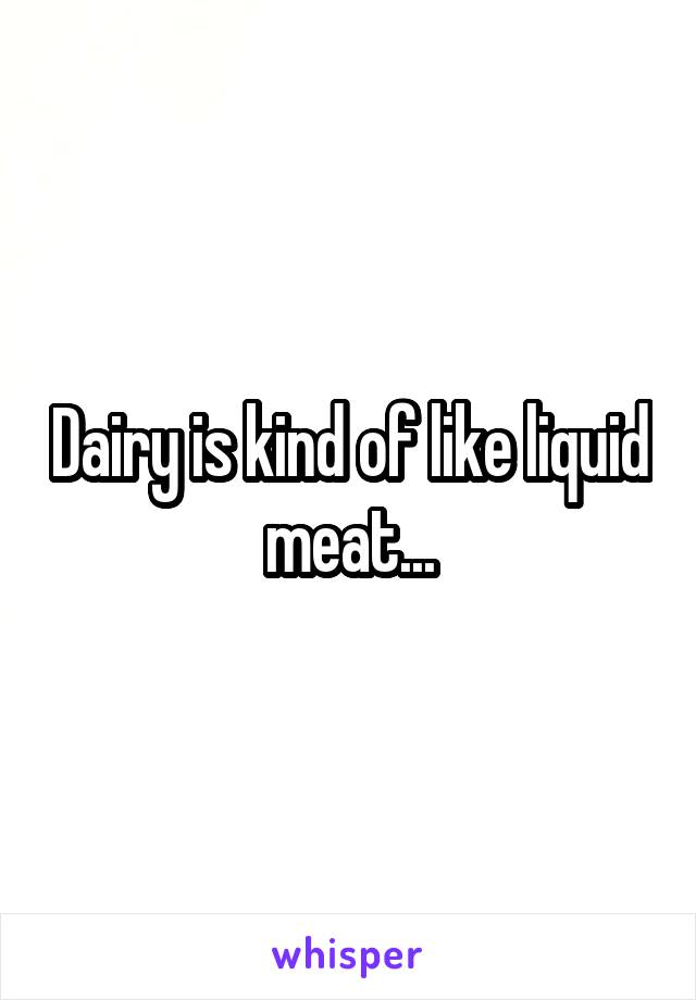 Dairy is kind of like liquid meat...