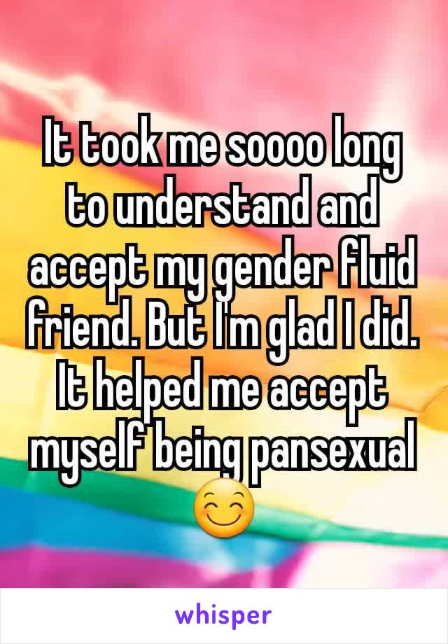 It took me soooo long to understand and accept my gender fluid friend. But I'm glad I did. It helped me accept myself being pansexual 😊
