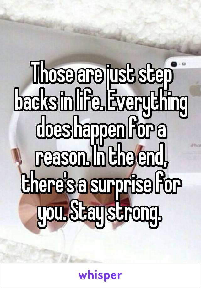 Those are just step backs in life. Everything does happen for a reason. In the end, there's a surprise for you. Stay strong. 