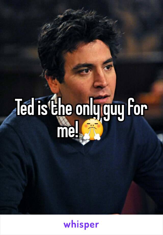 Ted is the only guy for me!😤