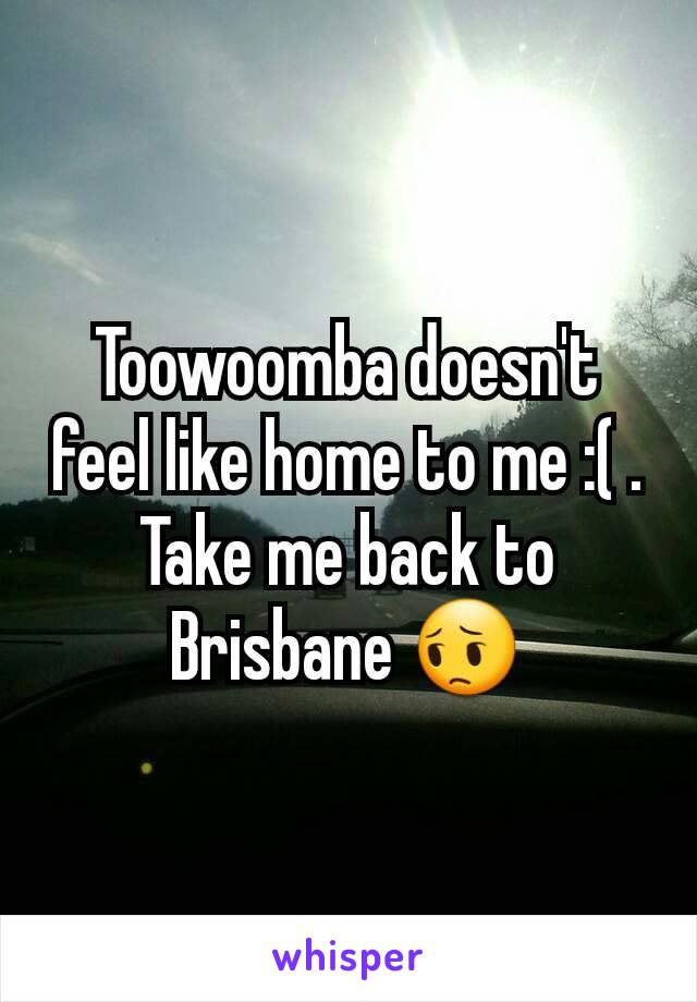 Toowoomba doesn't feel like home to me :( . Take me back to Brisbane 😔