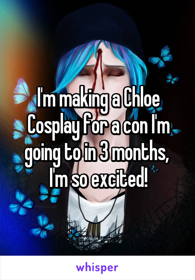 I'm making a Chloe Cosplay for a con I'm going to in 3 months, 
I'm so excited!